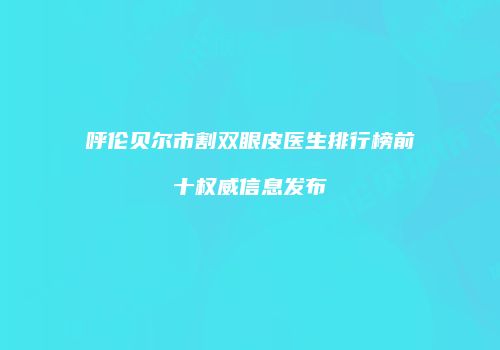 呼伦贝尔市割双眼皮医生排行榜前十权威信息发布