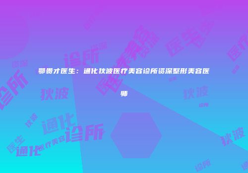 鄂贵才医生：通化狄波医疗美容诊所资深整形美容医师