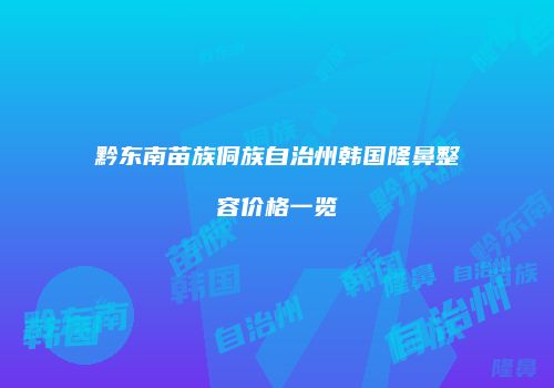 黔东南苗族侗族自治州韩国隆鼻整容价格一览