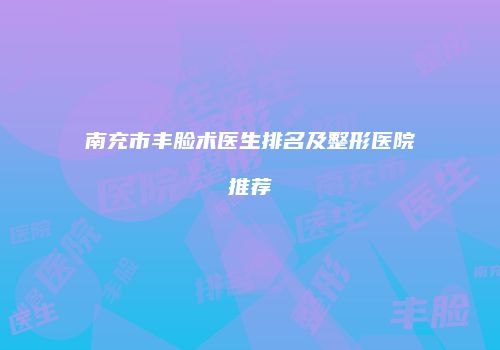 南充市丰脸术医生排名及整形医院推荐