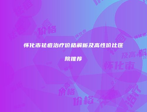 怀化市祛痘治疗价格解析及高性价比医院推荐