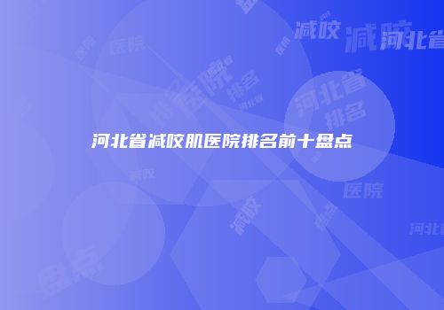 河北省减咬肌医院排名前十盘点