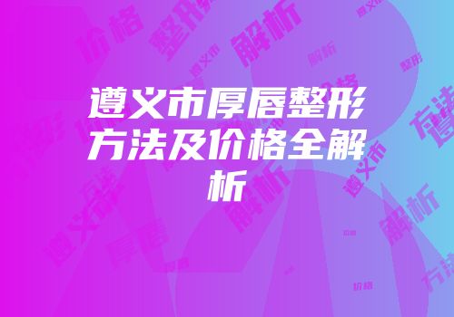 遵义市厚唇整形方法及价格全解析