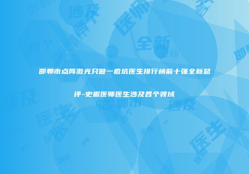 邯郸市点阵激光只做一痘坑医生排行榜前十强全新总评-史振医师医生涉及各个领域