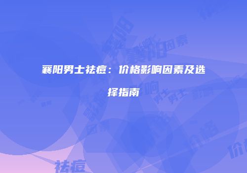 襄阳男士祛痘：价格影响因素及选择指南