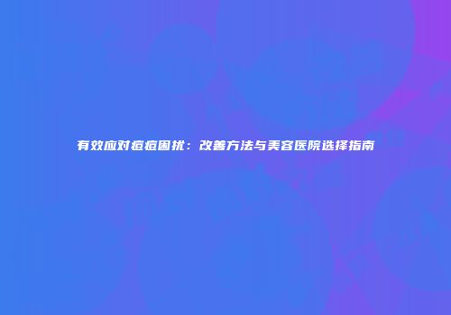 有效应对痘痘困扰：改善方法与美容医院选择指南
