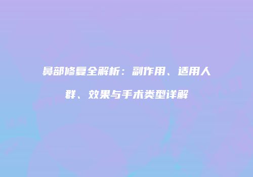 鼻部修复全解析：副作用、适用人群、效果与手术类型详解
