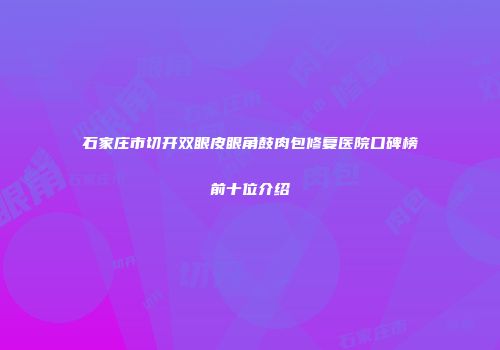 石家庄市切开双眼皮眼角鼓肉包修复医院口碑榜前十位介绍