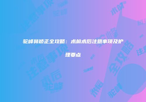 驼峰鼻矫正全攻略：术前术后注意事项及护理要点