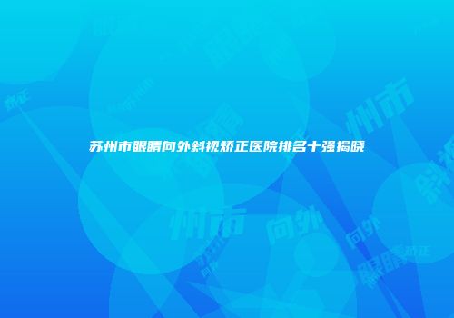 苏州市眼睛向外斜视矫正医院排名十强揭晓