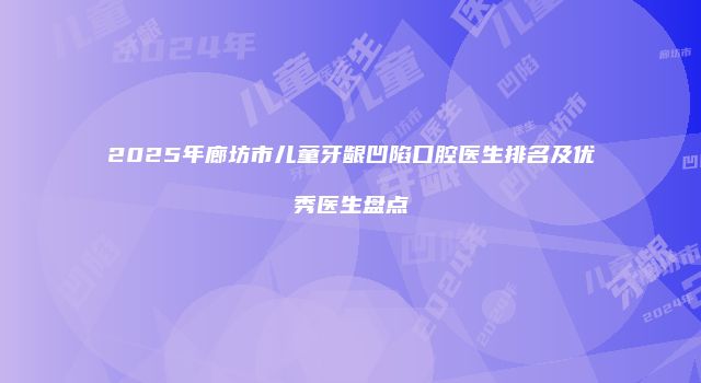 2025年廊坊市儿童牙龈凹陷口腔医生排名及优秀医生盘点
