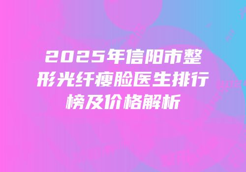 2025年信阳市整形光纤瘦脸医生排行榜及价格解析