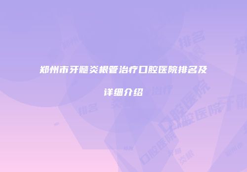 郑州市牙髓炎根管治疗口腔医院排名及详细介绍