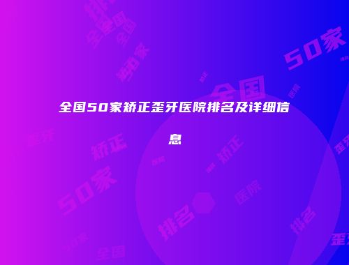 全国50家矫正歪牙医院排名及详细信息