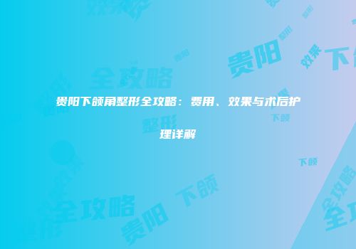 贵阳下颌角整形全攻略：费用、效果与术后护理详解