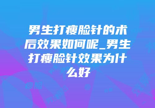 男生打瘦脸针的术后效果如何呢_男生打瘦脸针效果为什么好