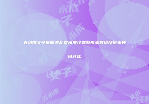 天水市女子医院与北京永成经典整形美容诊所医美项目对比