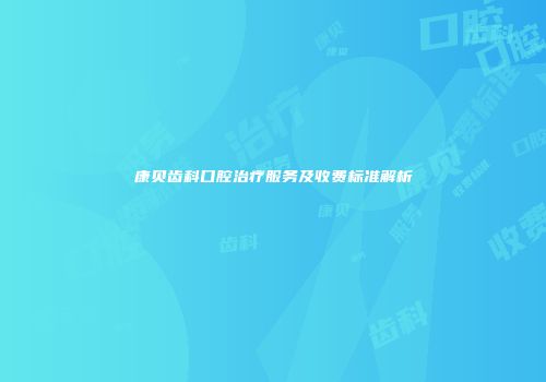 康贝齿科口腔治疗服务及收费标准解析