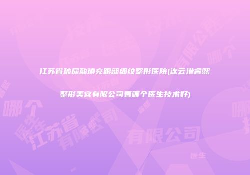 江苏省玻尿酸填充眼部细纹整形医院(连云港睿熙整形美容有限公司看哪个医生技术好)