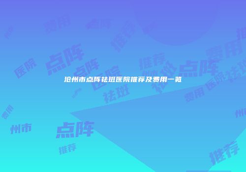 沧州市点阵祛斑医院推荐及费用一览