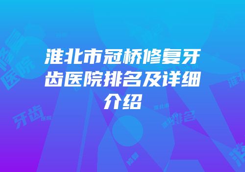 淮北市冠桥修复牙齿医院排名及详细介绍