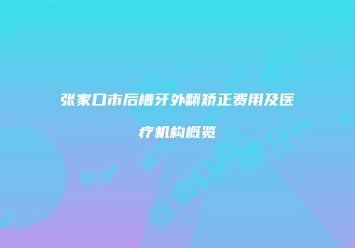 张家口市后槽牙外翻矫正费用及医疗机构概览