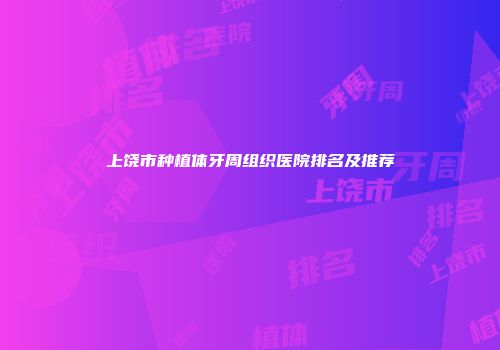 上饶市种植体牙周组织医院排名及推荐