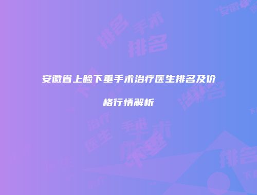 安徽省上睑下垂手术治疗医生排名及价格行情解析