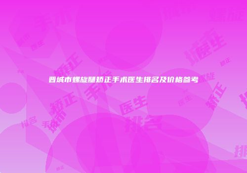 晋城市螺旋腿矫正手术医生排名及价格参考