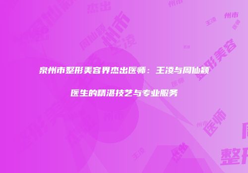 泉州市整形美容界杰出医师：王凌与周仙颖医生的精湛技艺与专业服务