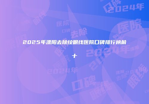 2025年溧阳去除纹眼线医院口碑排行榜前十