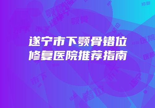 遂宁市下颚骨错位修复医院推荐指南