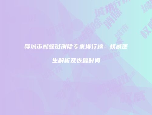 聊城市蝴蝶斑消除专家排行榜：权威医生解析及恢复时间