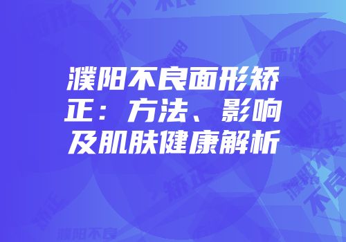 濮阳不良面形矫正：方法、影响及肌肤健康解析