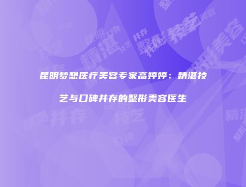 昆明梦想医疗美容专家高婷婷：精湛技艺与口碑并存的整形美容医生
