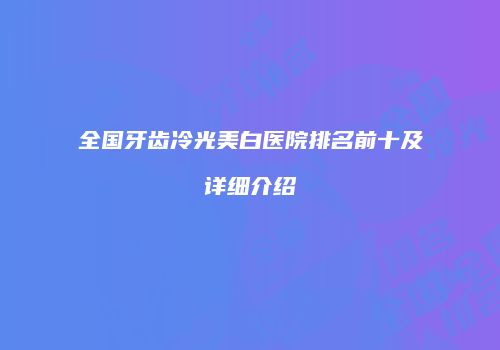 全国牙齿冷光美白医院排名前十及详细介绍
