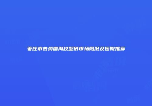 枣庄市去鼻唇沟纹整形市场概况及医院推荐