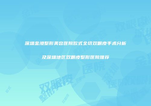 深圳金港整形美容医院欧式全切双眼皮手术分析及深圳地区双眼皮整形医院推荐