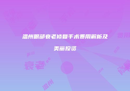 温州眼部衰老修复手术费用解析及美丽投资