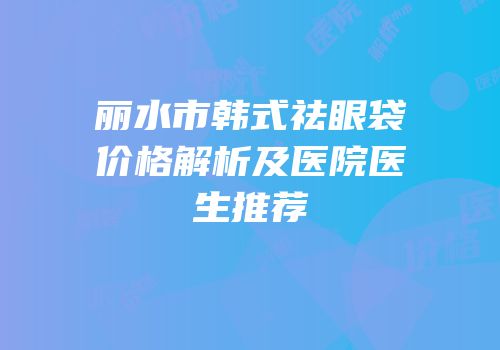 丽水市韩式祛眼袋价格解析及医院医生推荐