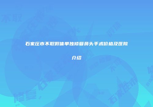 石家庄市不取假体单独修复鼻头手术价格及医院介绍