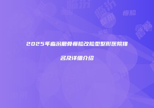 2025年临汾磨骨瘦脸改脸型整形医院排名及详细介绍