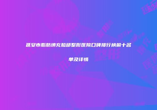 延安市脂肪填充脸部整形医院口碑排行榜前十名单及详情