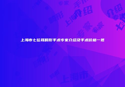上海市七位耳畸形手术专家介绍及手术价格一览