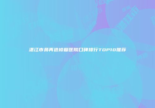 湛江市鼻再造修复医院口碑排行TOP10推荐