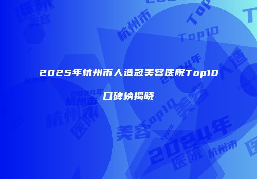2025年杭州市人造冠美容医院Top10口碑榜揭晓