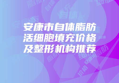 安康市自体脂肪活细胞填充价格及整形机构推荐