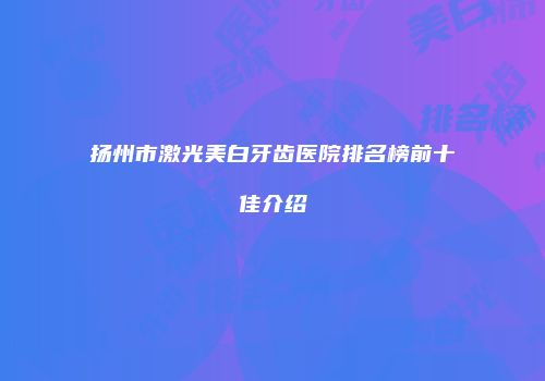 扬州市激光美白牙齿医院排名榜前十佳介绍
