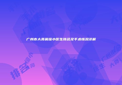 广州市大鼻翼缩小医生排名及手术情况详解