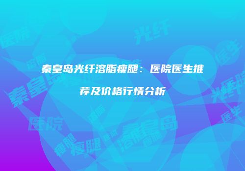 秦皇岛光纤溶脂瘦腿：医院医生推荐及价格行情分析